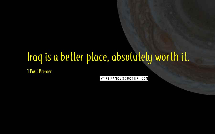 Paul Bremer Quotes: Iraq is a better place, absolutely worth it.