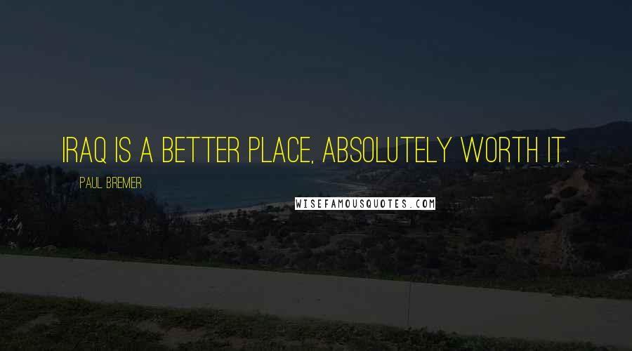 Paul Bremer Quotes: Iraq is a better place, absolutely worth it.