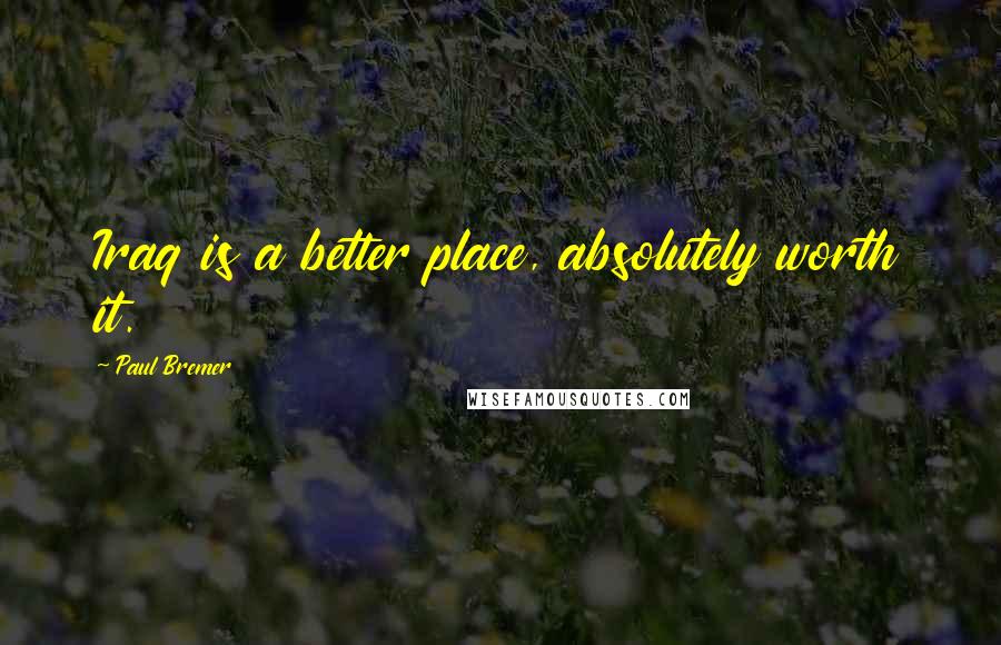 Paul Bremer Quotes: Iraq is a better place, absolutely worth it.