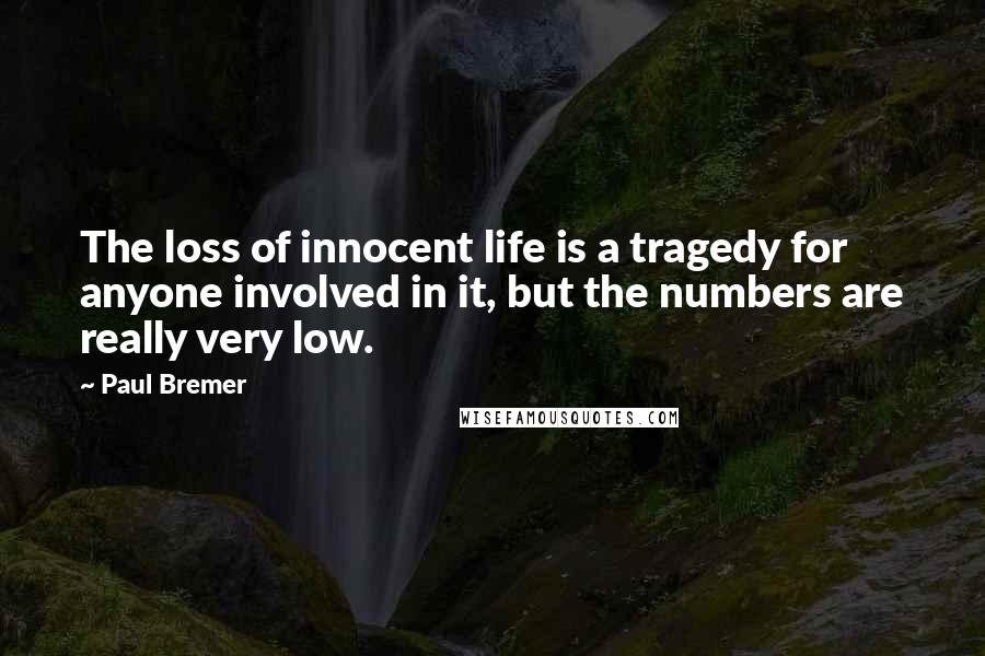 Paul Bremer Quotes: The loss of innocent life is a tragedy for anyone involved in it, but the numbers are really very low.