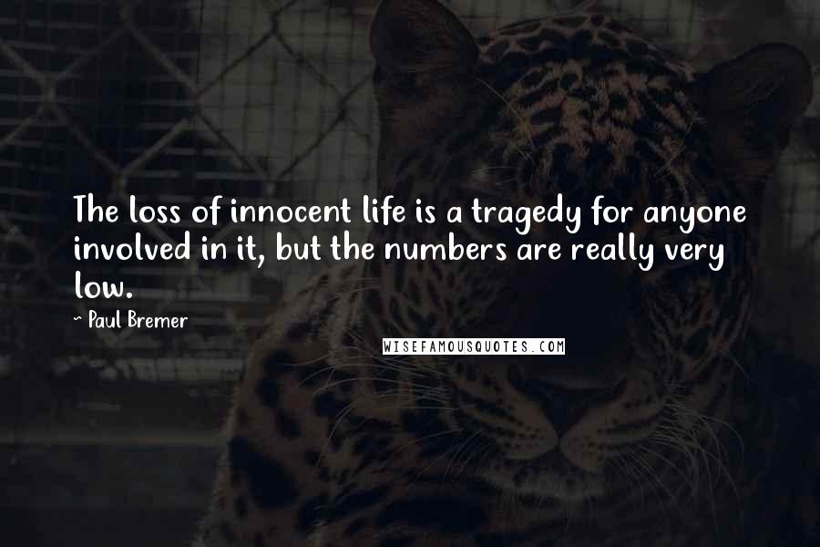 Paul Bremer Quotes: The loss of innocent life is a tragedy for anyone involved in it, but the numbers are really very low.