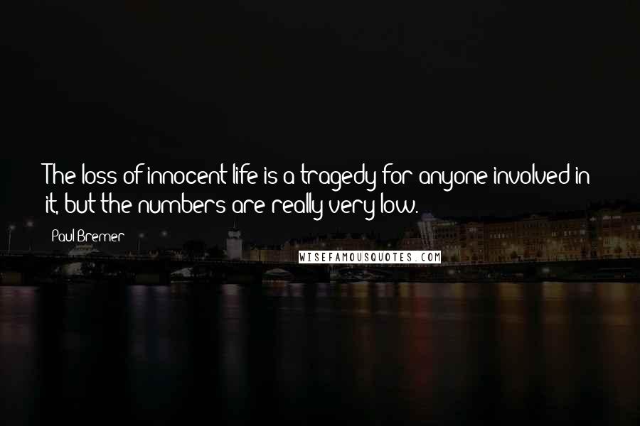 Paul Bremer Quotes: The loss of innocent life is a tragedy for anyone involved in it, but the numbers are really very low.