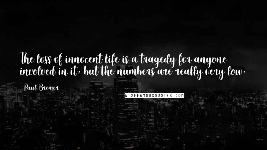 Paul Bremer Quotes: The loss of innocent life is a tragedy for anyone involved in it, but the numbers are really very low.