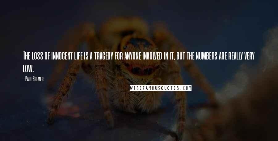 Paul Bremer Quotes: The loss of innocent life is a tragedy for anyone involved in it, but the numbers are really very low.