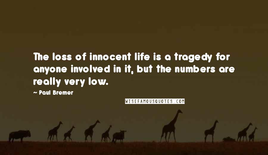 Paul Bremer Quotes: The loss of innocent life is a tragedy for anyone involved in it, but the numbers are really very low.