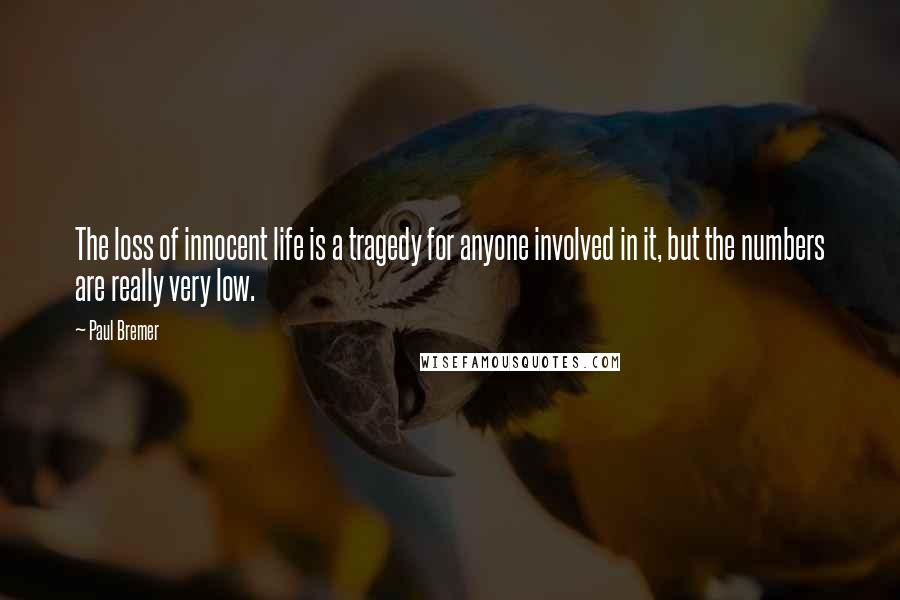 Paul Bremer Quotes: The loss of innocent life is a tragedy for anyone involved in it, but the numbers are really very low.