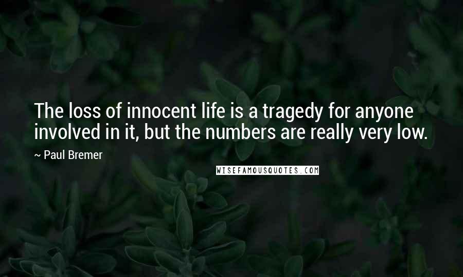 Paul Bremer Quotes: The loss of innocent life is a tragedy for anyone involved in it, but the numbers are really very low.