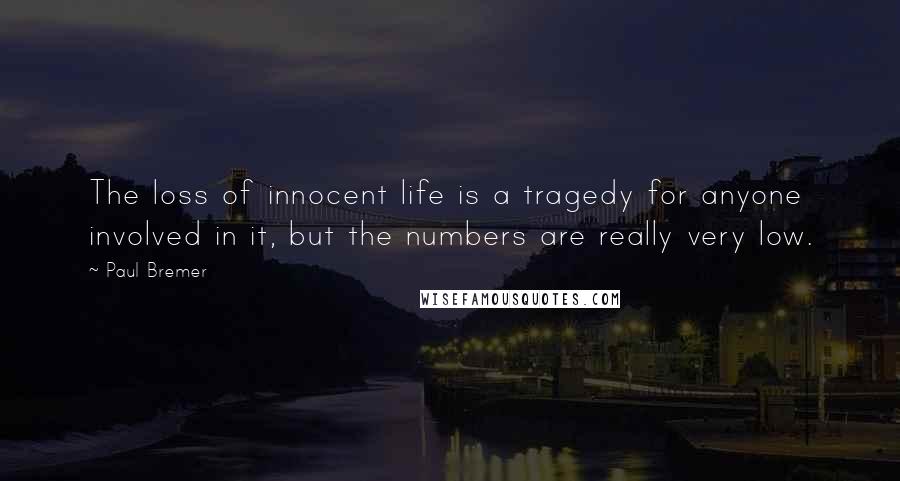 Paul Bremer Quotes: The loss of innocent life is a tragedy for anyone involved in it, but the numbers are really very low.