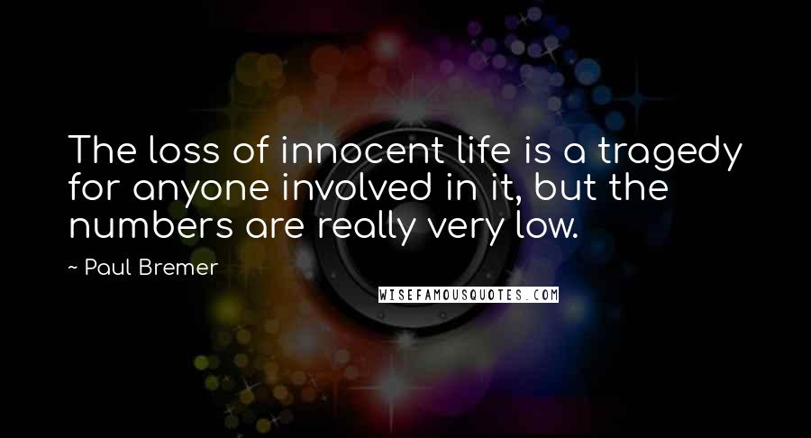 Paul Bremer Quotes: The loss of innocent life is a tragedy for anyone involved in it, but the numbers are really very low.