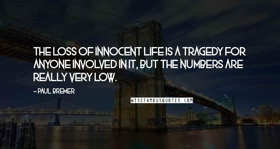 Paul Bremer Quotes: The loss of innocent life is a tragedy for anyone involved in it, but the numbers are really very low.