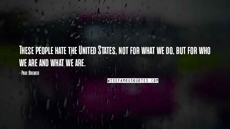 Paul Bremer Quotes: These people hate the United States, not for what we do, but for who we are and what we are.