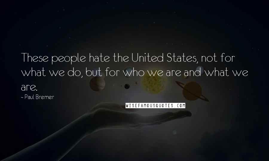 Paul Bremer Quotes: These people hate the United States, not for what we do, but for who we are and what we are.