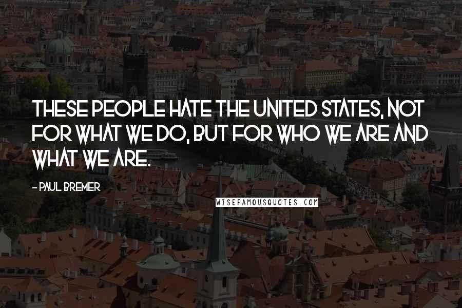 Paul Bremer Quotes: These people hate the United States, not for what we do, but for who we are and what we are.