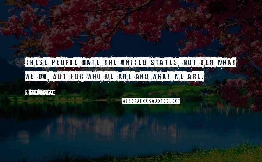 Paul Bremer Quotes: These people hate the United States, not for what we do, but for who we are and what we are.