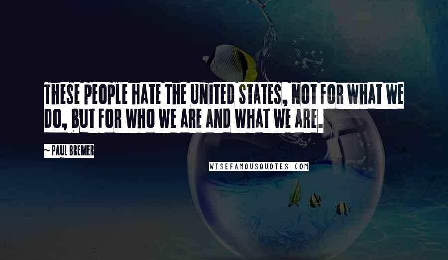 Paul Bremer Quotes: These people hate the United States, not for what we do, but for who we are and what we are.