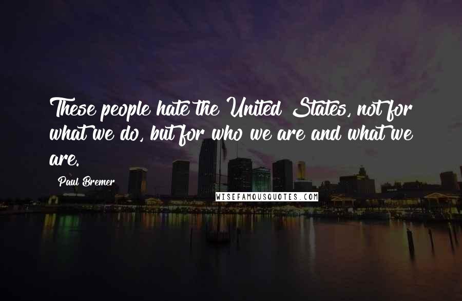 Paul Bremer Quotes: These people hate the United States, not for what we do, but for who we are and what we are.