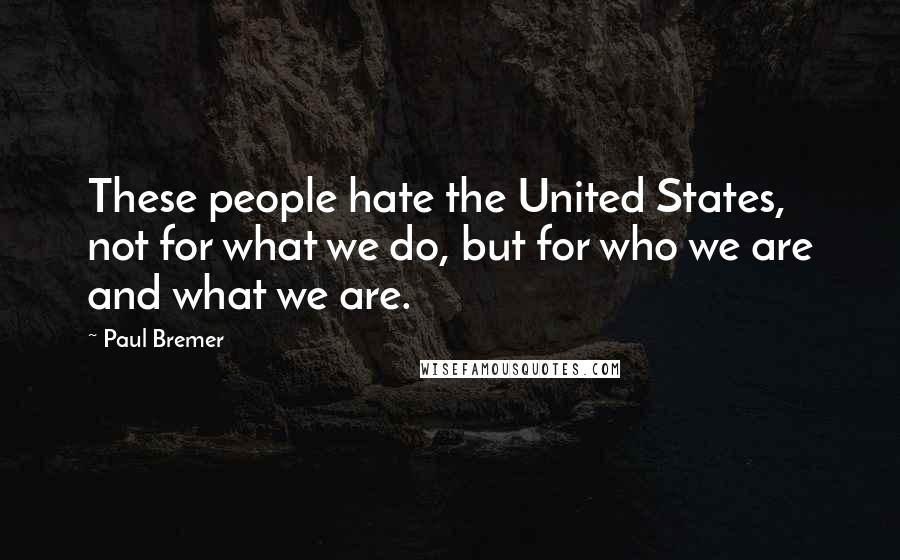 Paul Bremer Quotes: These people hate the United States, not for what we do, but for who we are and what we are.