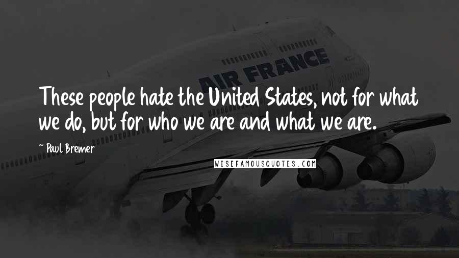 Paul Bremer Quotes: These people hate the United States, not for what we do, but for who we are and what we are.