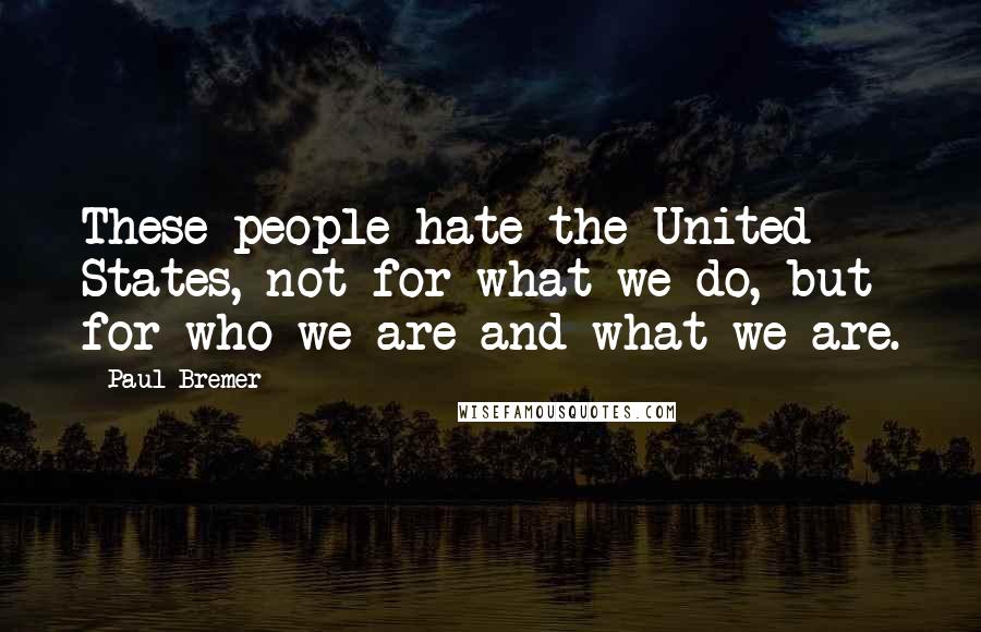 Paul Bremer Quotes: These people hate the United States, not for what we do, but for who we are and what we are.