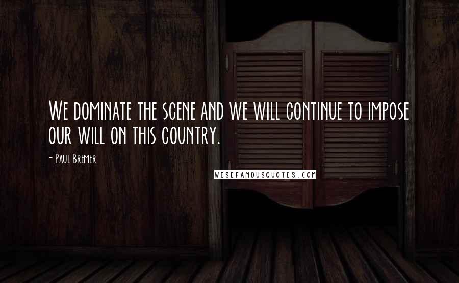 Paul Bremer Quotes: We dominate the scene and we will continue to impose our will on this country.