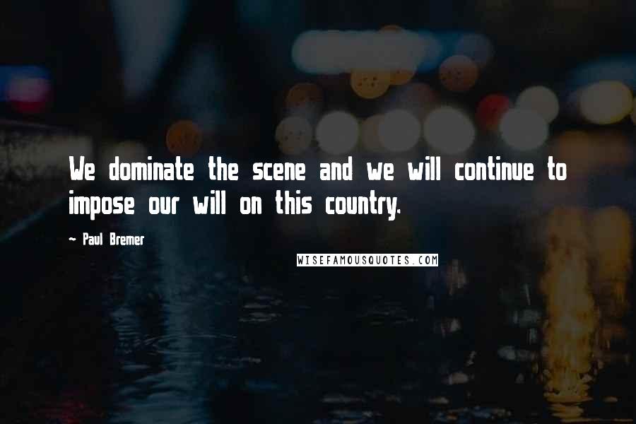 Paul Bremer Quotes: We dominate the scene and we will continue to impose our will on this country.