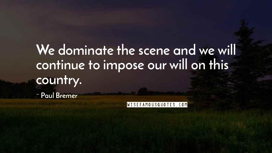 Paul Bremer Quotes: We dominate the scene and we will continue to impose our will on this country.