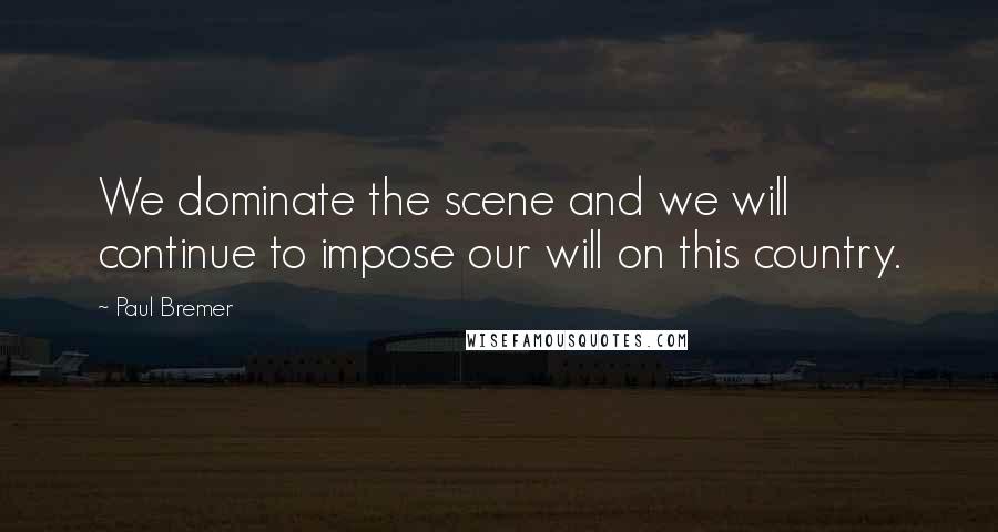 Paul Bremer Quotes: We dominate the scene and we will continue to impose our will on this country.