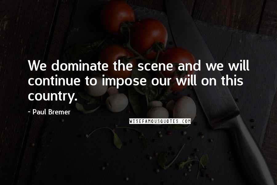 Paul Bremer Quotes: We dominate the scene and we will continue to impose our will on this country.