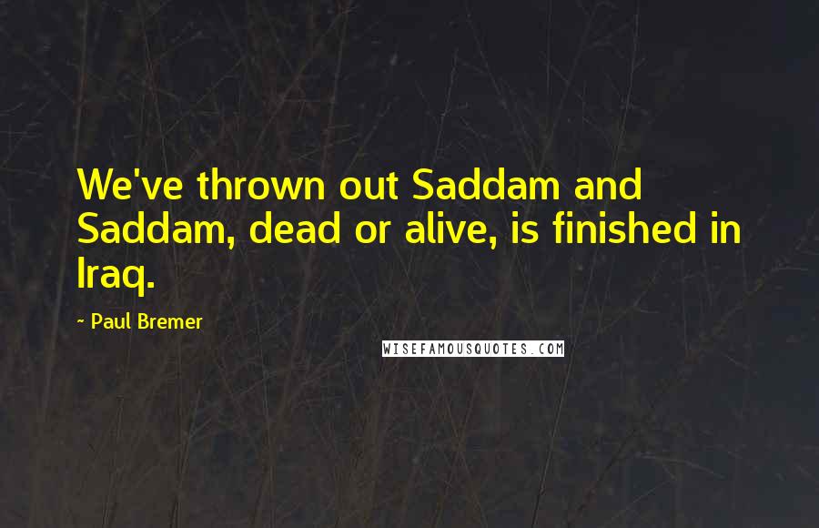 Paul Bremer Quotes: We've thrown out Saddam and Saddam, dead or alive, is finished in Iraq.