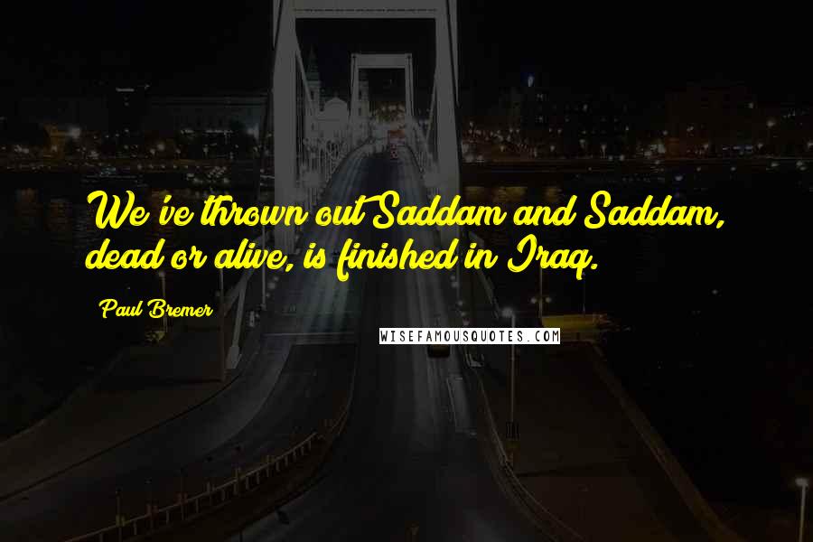 Paul Bremer Quotes: We've thrown out Saddam and Saddam, dead or alive, is finished in Iraq.