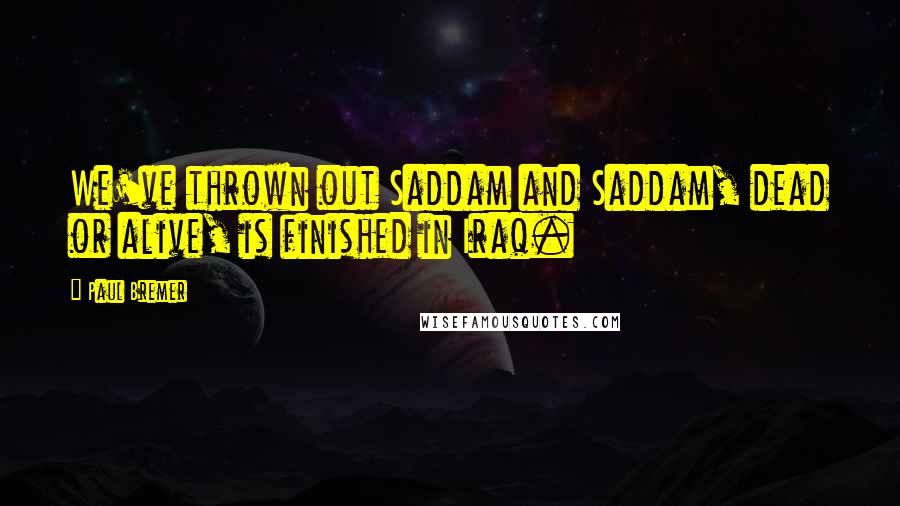 Paul Bremer Quotes: We've thrown out Saddam and Saddam, dead or alive, is finished in Iraq.