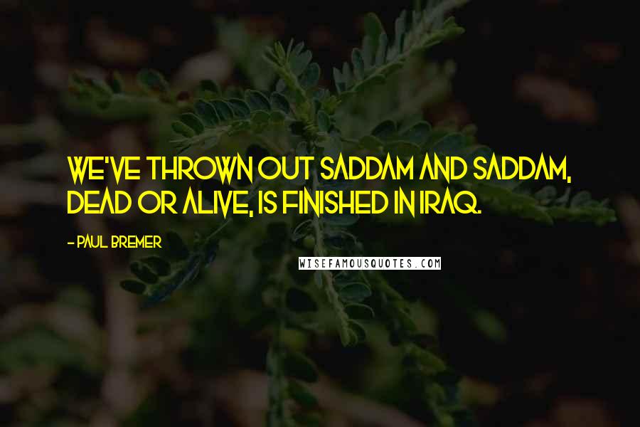 Paul Bremer Quotes: We've thrown out Saddam and Saddam, dead or alive, is finished in Iraq.