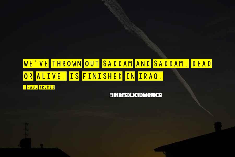 Paul Bremer Quotes: We've thrown out Saddam and Saddam, dead or alive, is finished in Iraq.