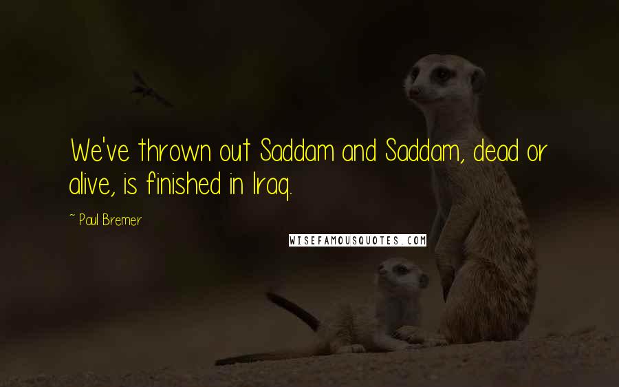 Paul Bremer Quotes: We've thrown out Saddam and Saddam, dead or alive, is finished in Iraq.