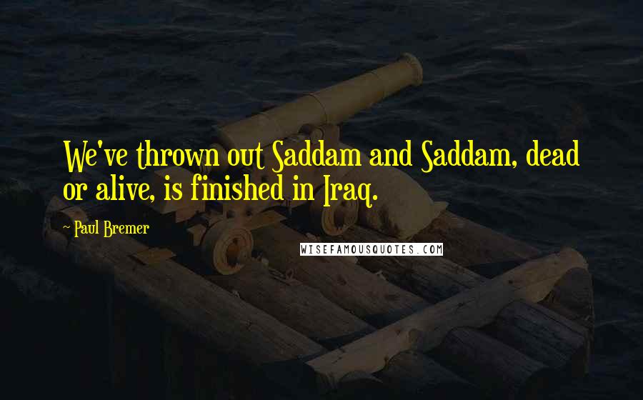 Paul Bremer Quotes: We've thrown out Saddam and Saddam, dead or alive, is finished in Iraq.