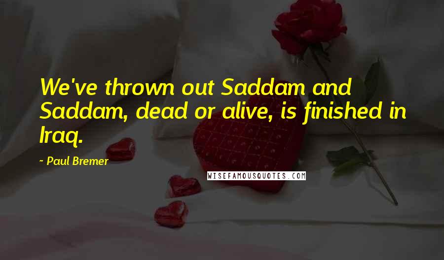 Paul Bremer Quotes: We've thrown out Saddam and Saddam, dead or alive, is finished in Iraq.