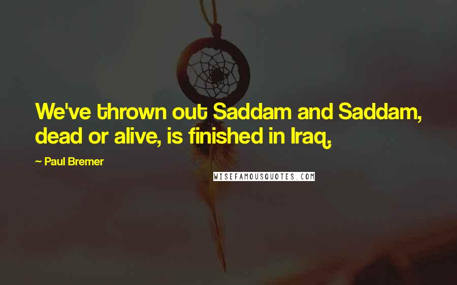 Paul Bremer Quotes: We've thrown out Saddam and Saddam, dead or alive, is finished in Iraq.