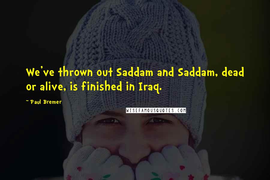 Paul Bremer Quotes: We've thrown out Saddam and Saddam, dead or alive, is finished in Iraq.