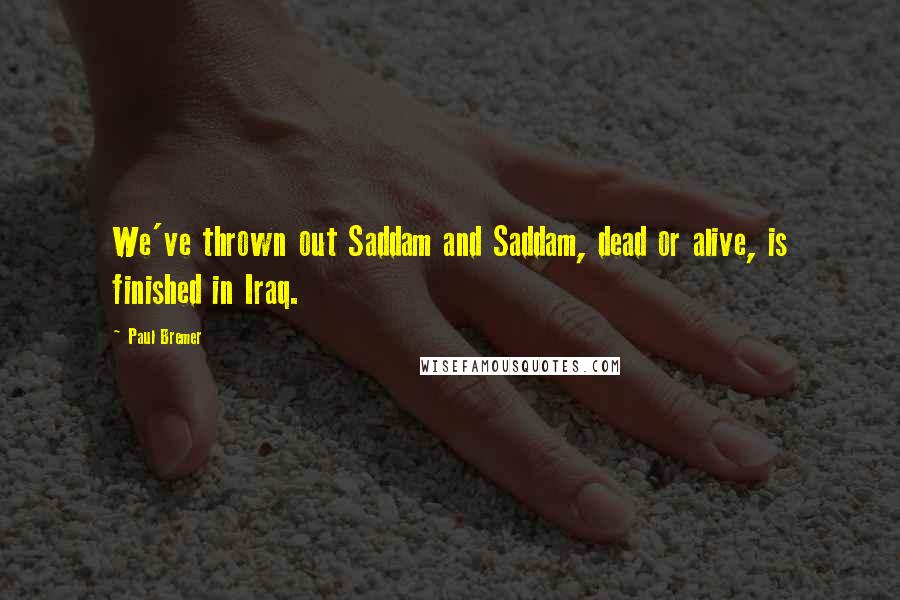 Paul Bremer Quotes: We've thrown out Saddam and Saddam, dead or alive, is finished in Iraq.