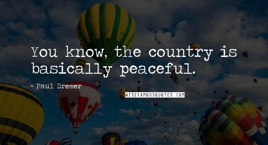 Paul Bremer Quotes: You know, the country is basically peaceful.