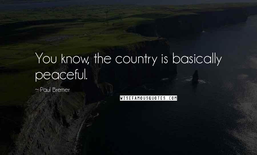 Paul Bremer Quotes: You know, the country is basically peaceful.