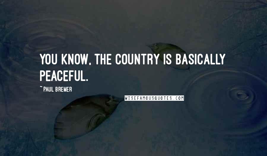 Paul Bremer Quotes: You know, the country is basically peaceful.