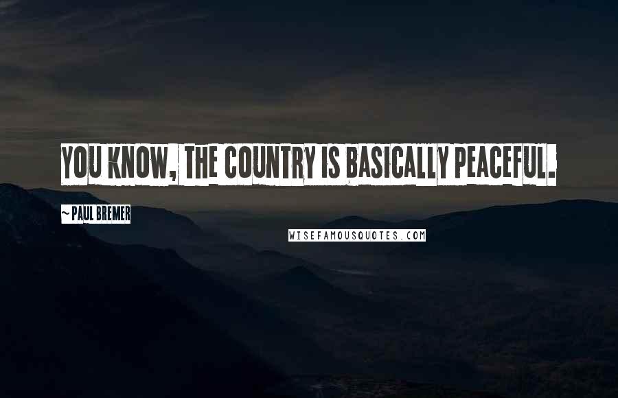 Paul Bremer Quotes: You know, the country is basically peaceful.