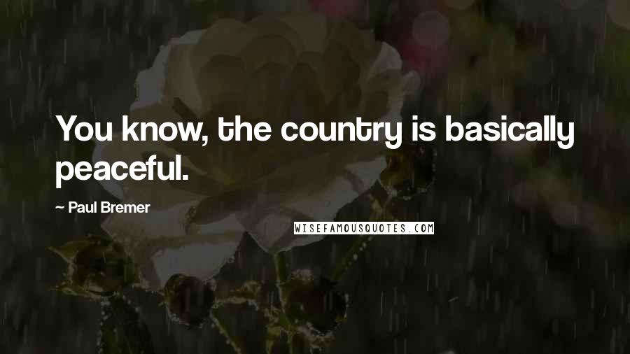 Paul Bremer Quotes: You know, the country is basically peaceful.