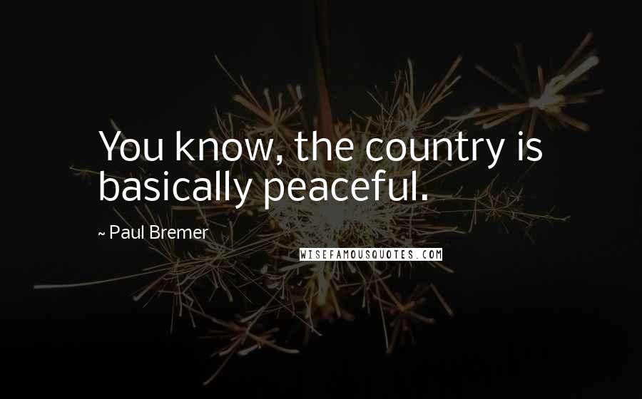 Paul Bremer Quotes: You know, the country is basically peaceful.