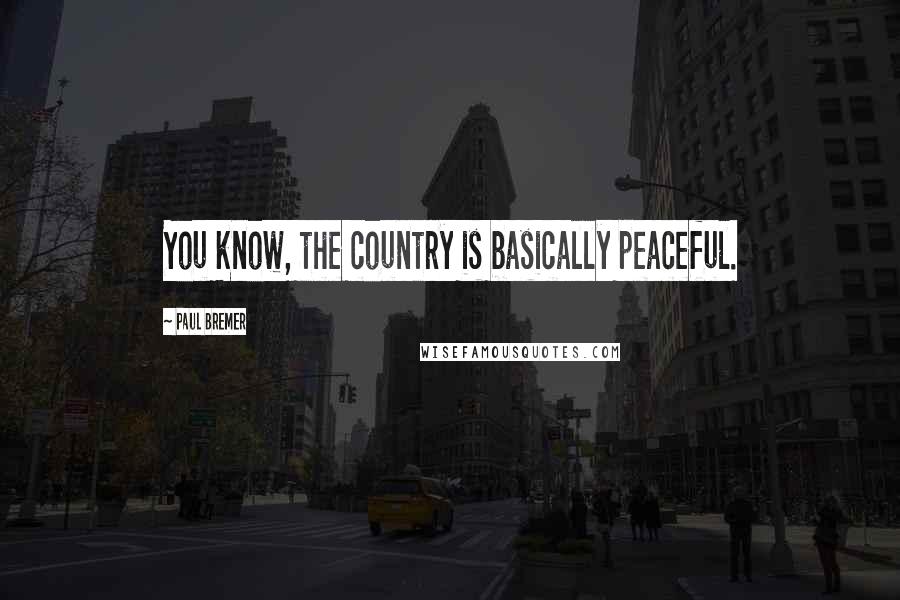 Paul Bremer Quotes: You know, the country is basically peaceful.