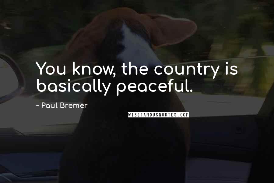 Paul Bremer Quotes: You know, the country is basically peaceful.