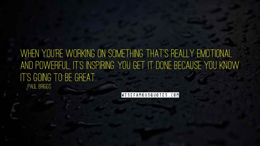 Paul Briggs Quotes: When you're working on something that's really emotional and powerful, it's inspiring. You get it done because you know it's going to be great.