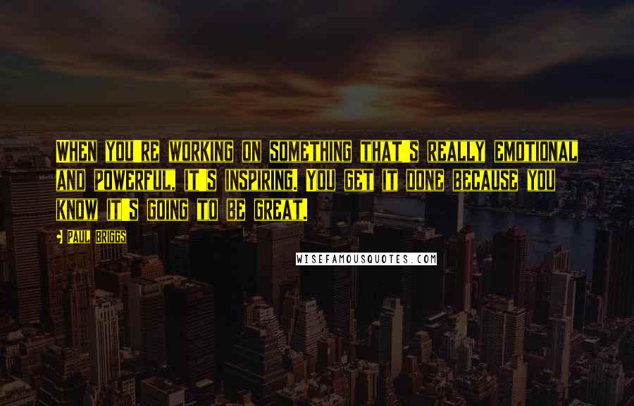 Paul Briggs Quotes: When you're working on something that's really emotional and powerful, it's inspiring. You get it done because you know it's going to be great.