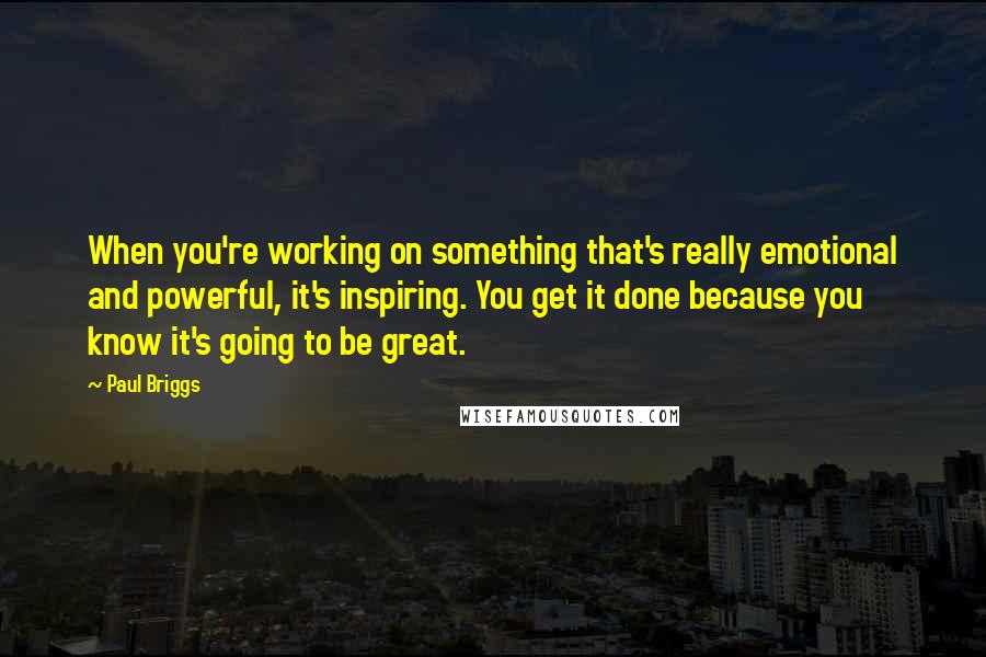 Paul Briggs Quotes: When you're working on something that's really emotional and powerful, it's inspiring. You get it done because you know it's going to be great.